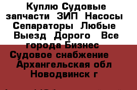 Куплю Судовые запчасти. ЗИП. Насосы. Сепараторы. Любые. Выезд. Дорого - Все города Бизнес » Судовое снабжение   . Архангельская обл.,Новодвинск г.